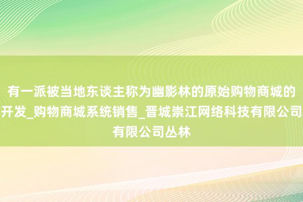 有一派被当地东谈主称为幽影林的原始购物商城的定制开发_购物商城系统销售_晋城崇江网络科技有限公司丛林