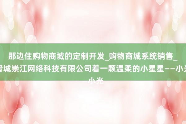 那边住购物商城的定制开发_购物商城系统销售_晋城崇江网络科技有限公司着一颗温柔的小星星——小光