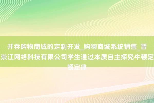 并吞购物商城的定制开发_购物商城系统销售_晋城崇江网络科技有限公司学生通过本质自主探究牛顿定律