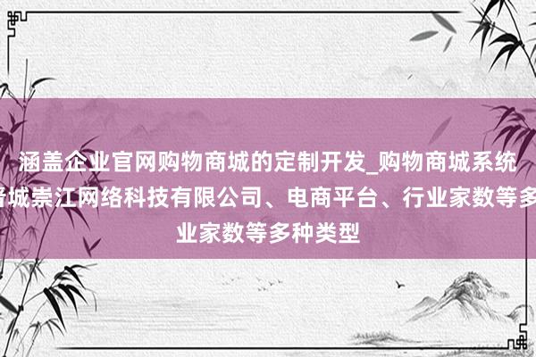 涵盖企业官网购物商城的定制开发_购物商城系统销售_晋城崇江网络科技有限公司、电商平台、行业家数等多种类型
